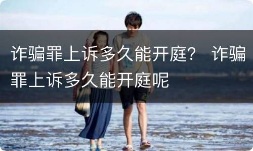诈骗罪上诉多久能开庭？ 诈骗罪上诉多久能开庭呢