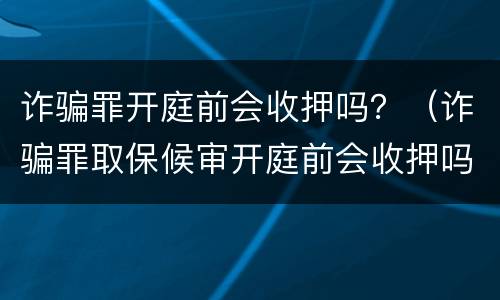 诈骗罪开庭前会收押吗？（诈骗罪取保候审开庭前会收押吗）