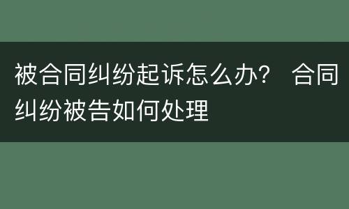 被合同纠纷起诉怎么办？ 合同纠纷被告如何处理