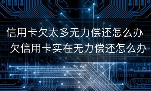 信用卡欠太多无力偿还怎么办 欠信用卡实在无力偿还怎么办