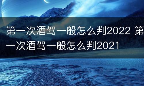第一次酒驾一般怎么判2022 第一次酒驾一般怎么判2021