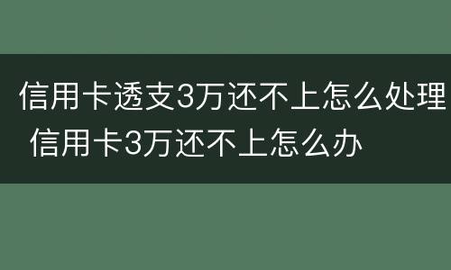 信用卡透支3万还不上怎么处理 信用卡3万还不上怎么办