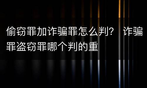 偷窃罪加诈骗罪怎么判？ 诈骗罪盗窃罪哪个判的重