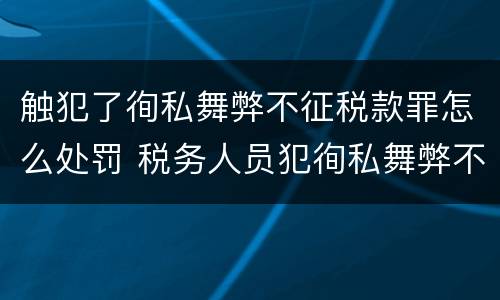 触犯了徇私舞弊不征税款罪怎么处罚 税务人员犯徇私舞弊不征少征税款罪最高刑罚为
