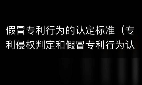 假冒专利行为的认定标准（专利侵权判定和假冒专利行为认定指南）