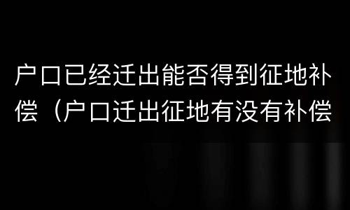 户口已经迁出能否得到征地补偿（户口迁出征地有没有补偿）