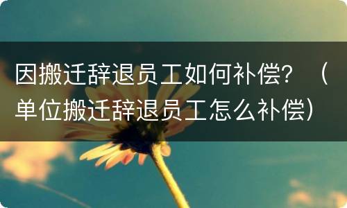 因搬迁辞退员工如何补偿？（单位搬迁辞退员工怎么补偿）