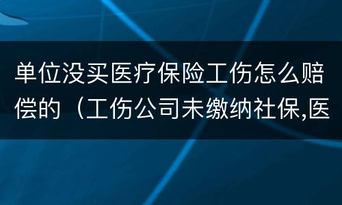 单位没买医疗保险工伤怎么赔偿的（工伤公司未缴纳社保,医疗费公司全赔吗）