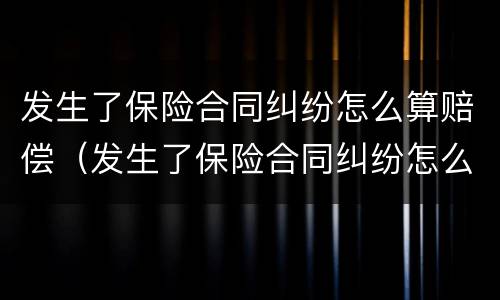 发生了保险合同纠纷怎么算赔偿（发生了保险合同纠纷怎么算赔偿金额）