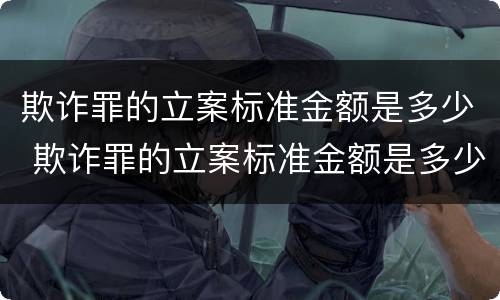 欺诈罪的立案标准金额是多少 欺诈罪的立案标准金额是多少元