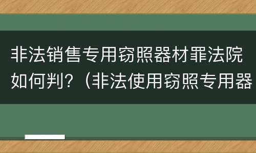 非法销售专用窃照器材罪法院如何判?（非法使用窃照专用器材罪）