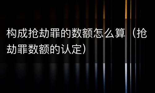 构成抢劫罪的数额怎么算（抢劫罪数额的认定）