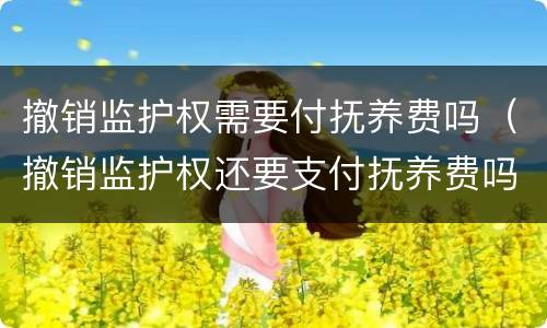 撤销监护权需要付抚养费吗（撤销监护权还要支付抚养费吗）