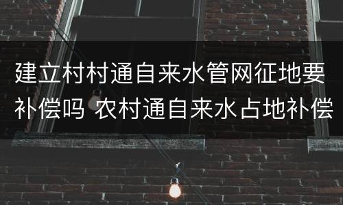 建立村村通自来水管网征地要补偿吗 农村通自来水占地补偿多少
