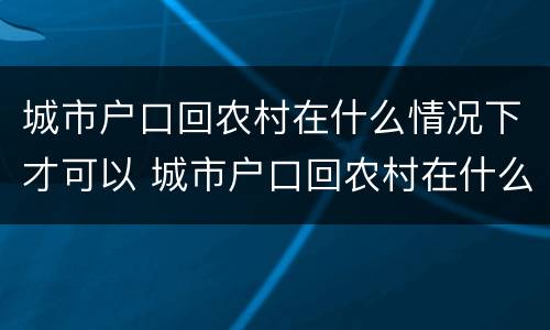 城市户口回农村在什么情况下才可以 城市户口回农村在什么情况下才可以领养老金