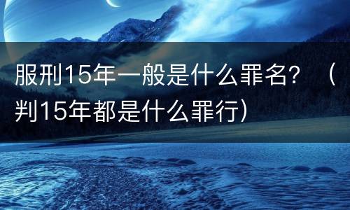 服刑15年一般是什么罪名？（判15年都是什么罪行）