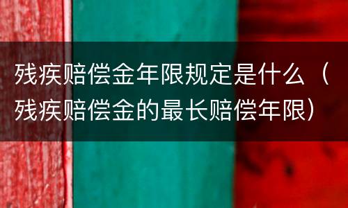 残疾赔偿金年限规定是什么（残疾赔偿金的最长赔偿年限）