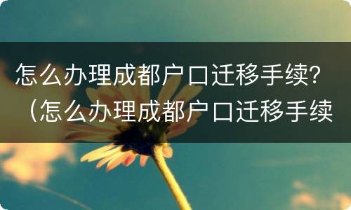 怎么办理成都户口迁移手续？（怎么办理成都户口迁移手续）