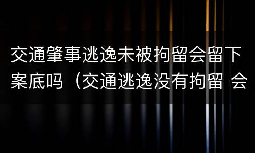 交通肇事逃逸未被拘留会留下案底吗（交通逃逸没有拘留 会不会留案底）