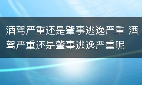 酒驾严重还是肇事逃逸严重 酒驾严重还是肇事逃逸严重呢