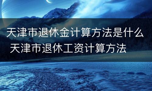 天津市退休金计算方法是什么 天津市退休工资计算方法