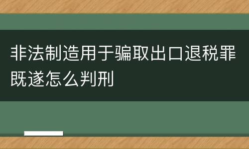 非法制造用于骗取出口退税罪既遂怎么判刑