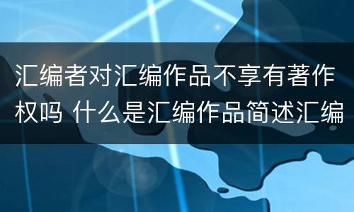 汇编者对汇编作品不享有著作权吗 什么是汇编作品简述汇编作品著作权的归属与行使