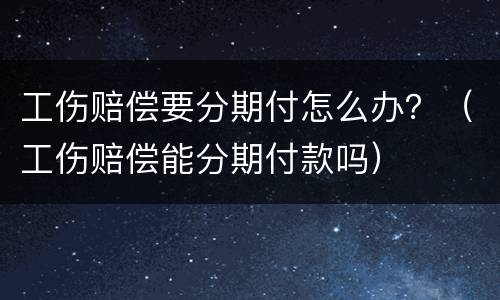 工伤赔偿要分期付怎么办？（工伤赔偿能分期付款吗）