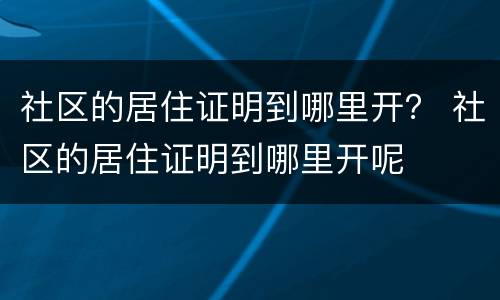 社区的居住证明到哪里开？ 社区的居住证明到哪里开呢