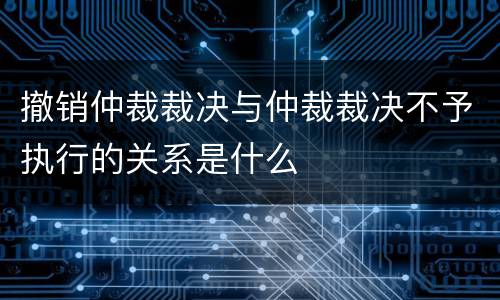 撤销仲裁裁决与仲裁裁决不予执行的关系是什么