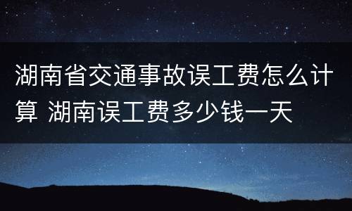 湖南省交通事故误工费怎么计算 湖南误工费多少钱一天