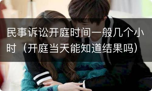 民事诉讼开庭时间一般几个小时（开庭当天能知道结果吗）