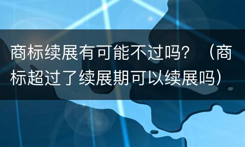 商标续展有可能不过吗？（商标超过了续展期可以续展吗）
