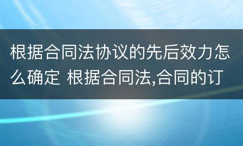 根据合同法协议的先后效力怎么确定 根据合同法,合同的订立需要顺序经过