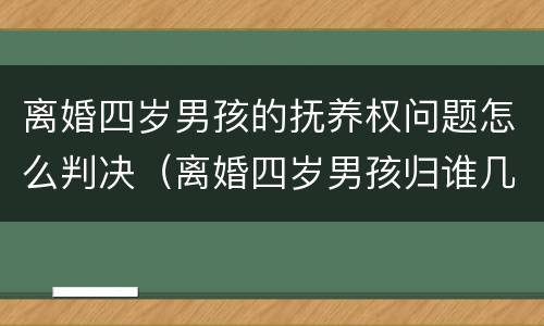 离婚四岁男孩的抚养权问题怎么判决（离婚四岁男孩归谁几率大）