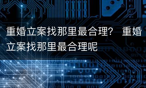 重婚立案找那里最合理？ 重婚立案找那里最合理呢