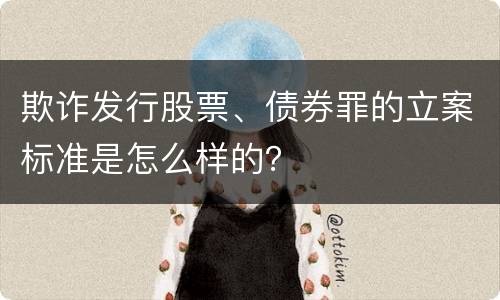欺诈发行股票、债券罪的立案标准是怎么样的？