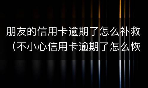 朋友的信用卡逾期了怎么补救（不小心信用卡逾期了怎么恢复）