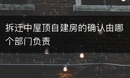 拆迁中屋顶自建房的确认由哪个部门负责