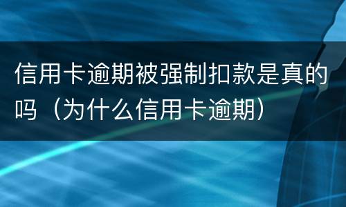 信用卡逾期被强制扣款是真的吗（为什么信用卡逾期）