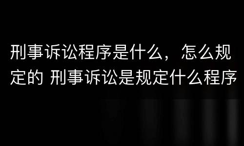 刑事诉讼程序是什么，怎么规定的 刑事诉讼是规定什么程序法