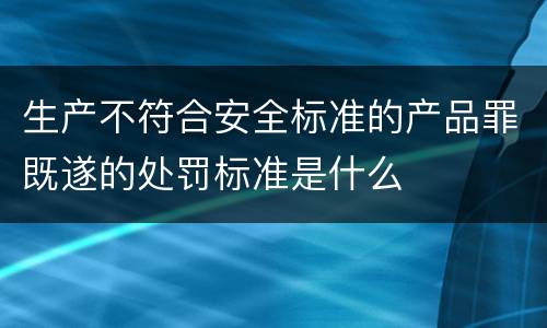 生产不符合安全标准的产品罪既遂的处罚标准是什么