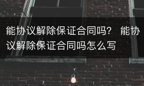 能协议解除保证合同吗？ 能协议解除保证合同吗怎么写