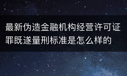 最新伪造金融机构经营许可证罪既遂量刑标准是怎么样的