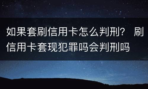 如果套刷信用卡怎么判刑？ 刷信用卡套现犯罪吗会判刑吗