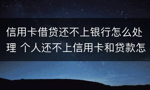 信用卡借贷还不上银行怎么处理 个人还不上信用卡和贷款怎么办