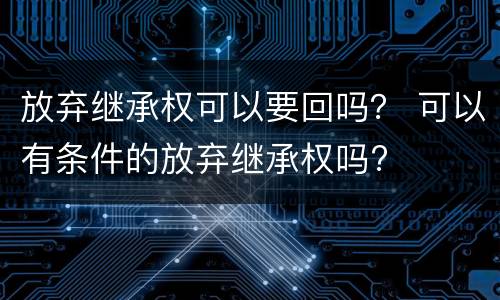放弃继承权可以要回吗？ 可以有条件的放弃继承权吗?