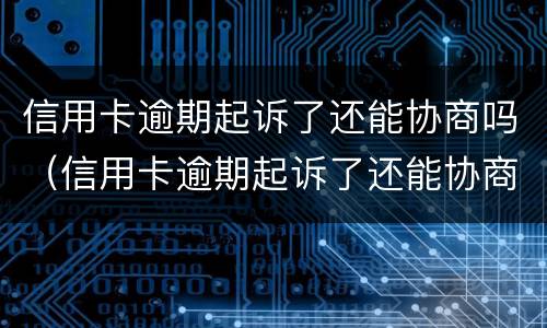 信用卡逾期起诉了还能协商吗（信用卡逾期起诉了还能协商吗）