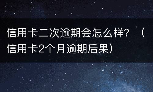 信用卡二次逾期会怎么样？（信用卡2个月逾期后果）