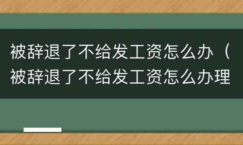 被辞退了不给发工资怎么办（被辞退了不给发工资怎么办理）